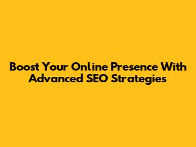 Boost Your Online Presence With Advanced SEO Strategies