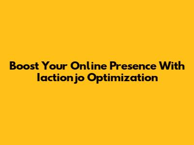 Boost Your Online Presence With Iactionjo Optimization