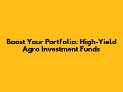 Boost Your Portfolio: High-Yield Agro Investment Funds