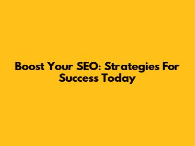 Boost Your SEO: Strategies For Success Today