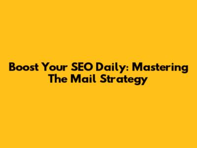 Boost Your SEO Daily: Mastering The Mail Strategy