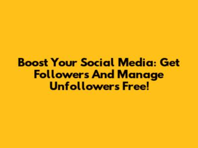 Boost Your Social Media: Get Followers And Manage Unfollowers Free!