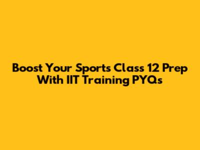 Boost Your Sports Class 12 Prep With IIT Training PYQs