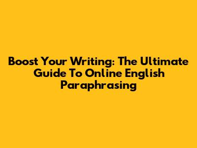 Boost Your Writing: The Ultimate Guide To Online English Paraphrasing
