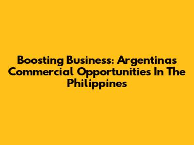 Boosting Business: Argentina's Commercial Opportunities In The Philippines