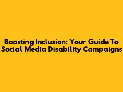 Boosting Inclusion: Your Guide To Social Media Disability Campaigns