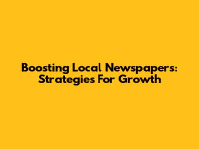 Boosting Local Newspapers: Strategies For Growth