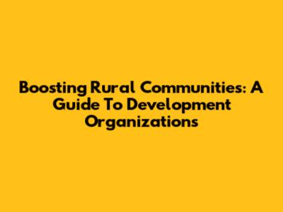 Boosting Rural Communities: A Guide To Development Organizations