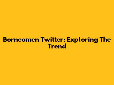 Borneomen Twitter: Exploring The Trend