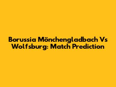 Borussia Mönchengladbach Vs Wolfsburg: Match Prediction