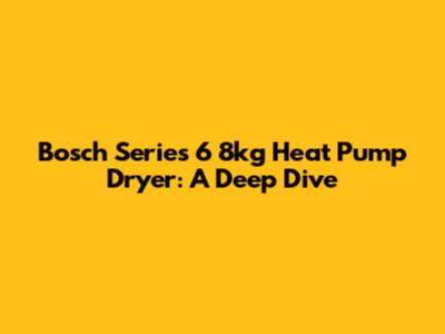Bosch Series 6 8kg Heat Pump Dryer: A Deep Dive