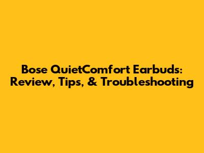 Bose QuietComfort Earbuds: Review, Tips, & Troubleshooting
