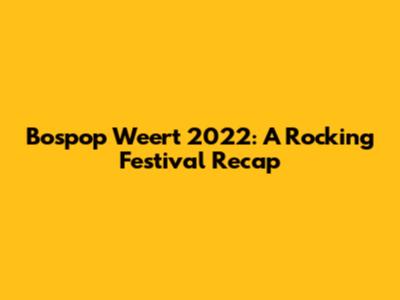 Bospop Weert 2022: A Rocking Festival Recap