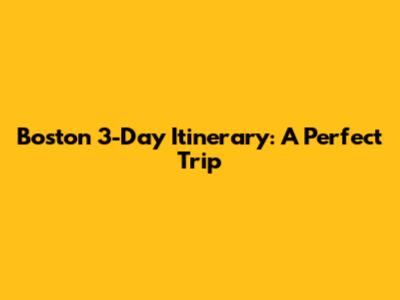 Boston 3-Day Itinerary: A Perfect Trip