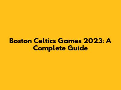 Boston Celtics Games 2023: A Complete Guide