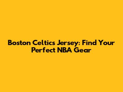 Boston Celtics Jersey: Find Your Perfect NBA Gear