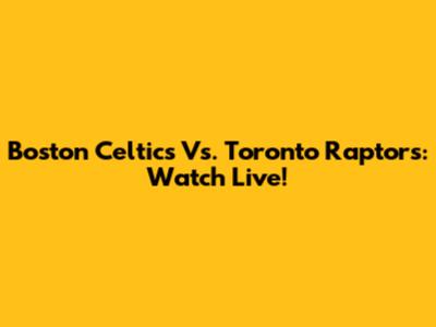 Boston Celtics Vs. Toronto Raptors: Watch Live!