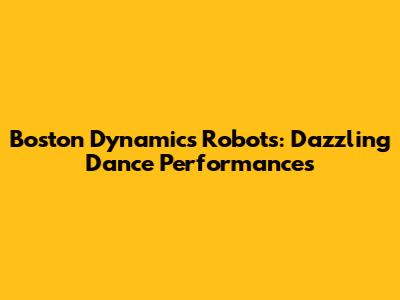 Boston Dynamics Robots: Dazzling Dance Performances