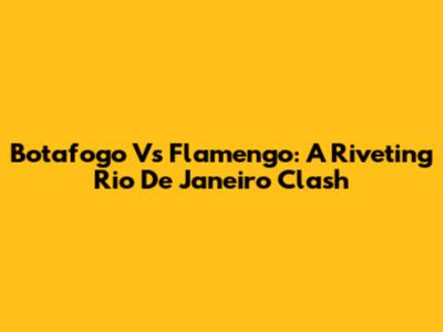 Botafogo Vs Flamengo: A Riveting Rio De Janeiro Clash