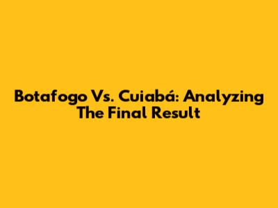 Botafogo Vs. Cuiabá: Analyzing The Final Result