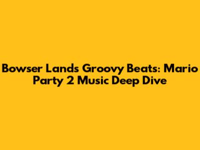 Bowser Land's Groovy Beats: Mario Party 2 Music Deep Dive