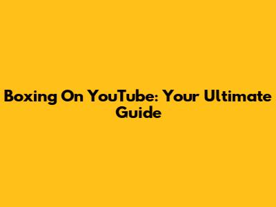 Boxing On YouTube: Your Ultimate Guide