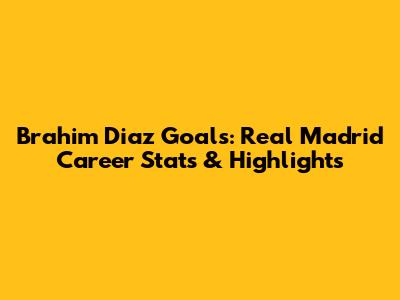 Brahim Diaz Goals: Real Madrid Career Stats & Highlights