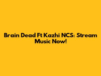 Brain Dead Ft Kazhi NCS: Stream Music Now!