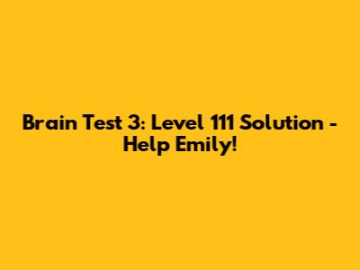 Brain Test 3: Level 111 Solution - Help Emily!