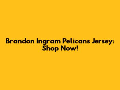 Brandon Ingram Pelicans Jersey: Shop Now!