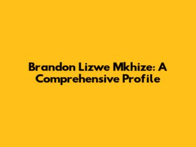 Brandon Lizwe Mkhize: A Comprehensive Profile