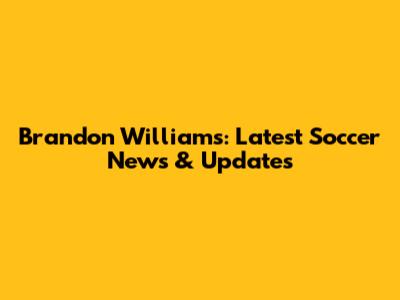 Brandon Williams: Latest Soccer News & Updates
