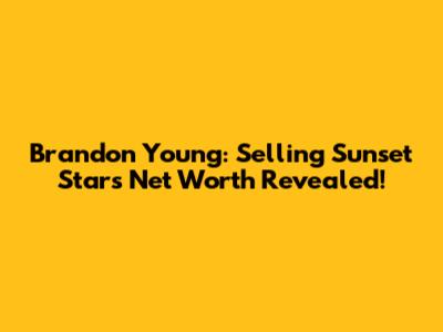 Brandon Young: Selling Sunset Star's Net Worth Revealed!