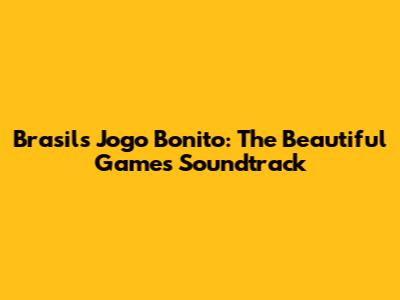 Brasil's Jogo Bonito: The Beautiful Game's Soundtrack