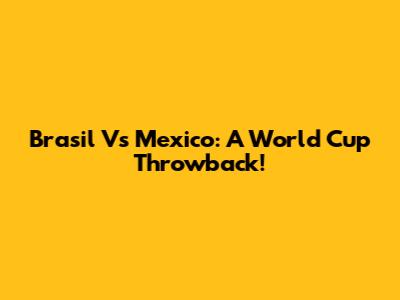 Brasil Vs Mexico: A World Cup Throwback!
