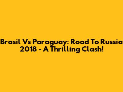 Brasil Vs Paraguay: Road To Russia 2018 - A Thrilling Clash!