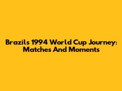 Brazil's 1994 World Cup Journey: Matches And Moments