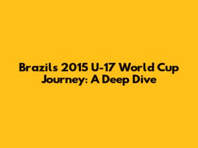 Brazil's 2015 U-17 World Cup Journey: A Deep Dive
