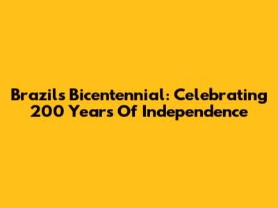 Brazil's Bicentennial: Celebrating 200 Years Of Independence