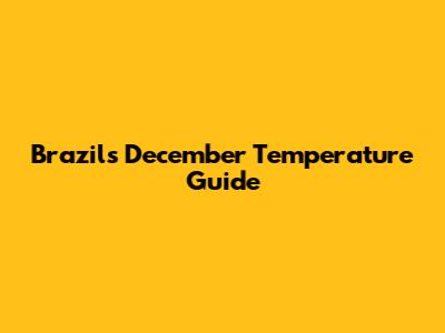 Brazil's December Temperature Guide