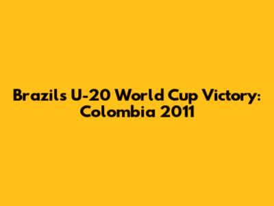 Brazil's U-20 World Cup Victory: Colombia 2011