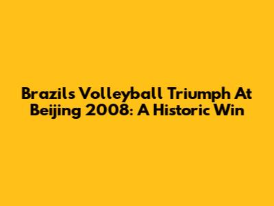 Brazil's Volleyball Triumph At Beijing 2008: A Historic Win