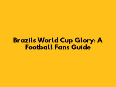 Brazil's World Cup Glory: A Football Fan's Guide