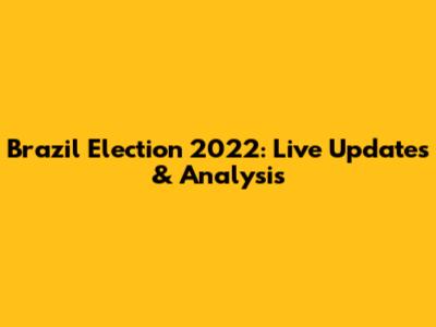 Brazil Election 2022: Live Updates & Analysis