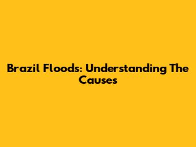 Brazil Floods: Understanding The Causes