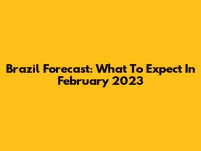 Brazil Forecast: What To Expect In February 2023
