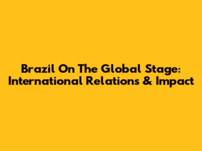 Brazil On The Global Stage: International Relations & Impact
