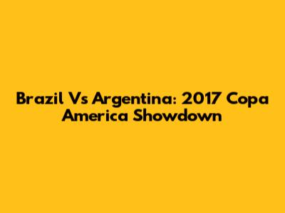 Brazil Vs Argentina: 2017 Copa America Showdown