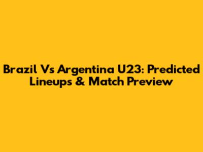 Brazil Vs Argentina U23: Predicted Lineups & Match Preview