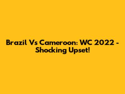 Brazil Vs Cameroon: WC 2022 - Shocking Upset!